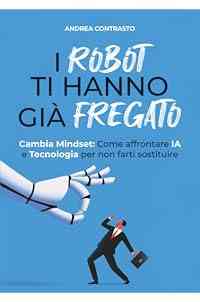 I Robot ti hanno già fregato: Cambia Mindset. Come affrontare IA e Tecnologia per non farti sostituire